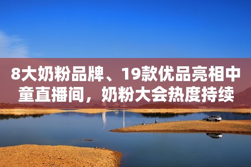 8大奶粉品牌、19款优品亮相中童直播间，奶粉大会热度持续发酵！