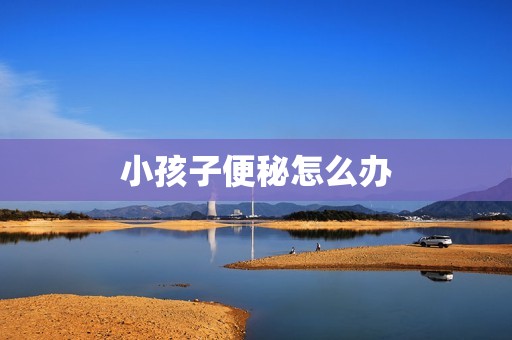 小孩子便秘怎么办