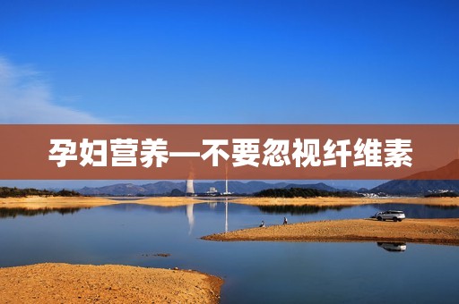 孕妇营养―不要忽视纤维素