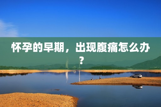 怀孕的早期，出现腹痛怎么办？