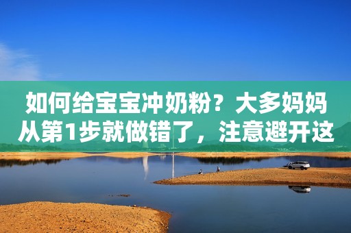 如何给宝宝冲奶粉？大多妈妈从第1步就做错了，注意避开这些误区