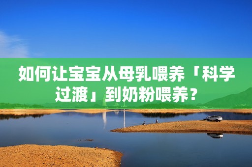 如何让宝宝从母乳喂养「科学过渡」到奶粉喂养？