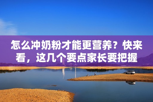 怎么冲奶粉才能更营养？快来看，这几个要点家长要把握
