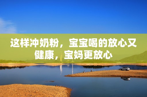 这样冲奶粉，宝宝喝的放心又健康，宝妈更放心