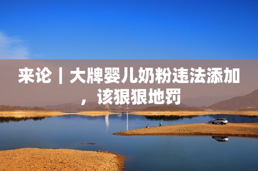 来论｜大牌婴儿奶粉违法添加，该狠狠地罚