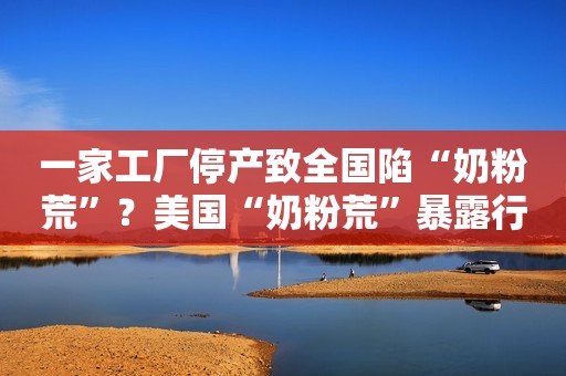 一家工厂停产致全国陷“奶粉荒”？美国“奶粉荒”暴露行业高度垄断