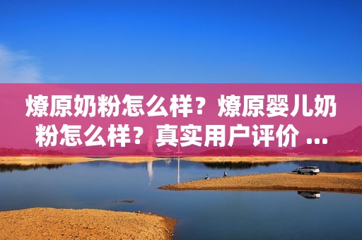 燎原奶粉怎么样？燎原婴儿奶粉怎么样？真实用户评价 ...