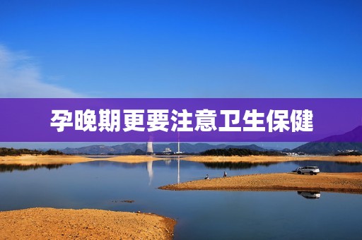 孕晚期更要注意卫生保健