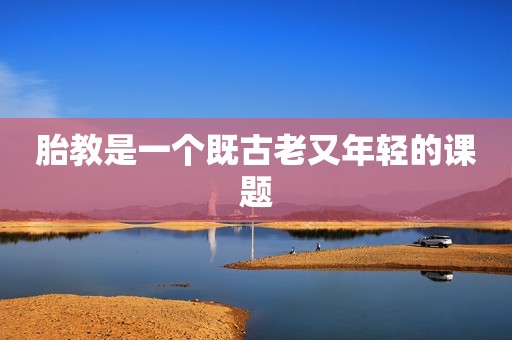 胎教是一个既古老又年轻的课题