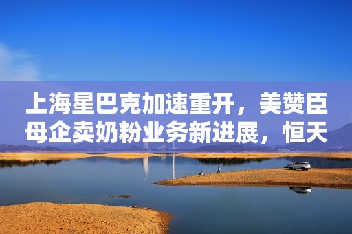 上海星巴克加速重开，美赞臣母企卖奶粉业务新进展，恒天然和a2最新申请奶粉供美，中石化易捷自推功能饮料，京东发618食品预售情况