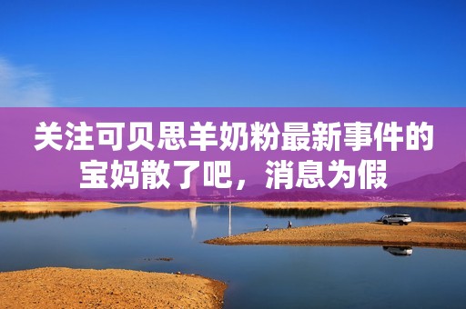 关注可贝思羊奶粉最新事件的宝妈散了吧，消息为假