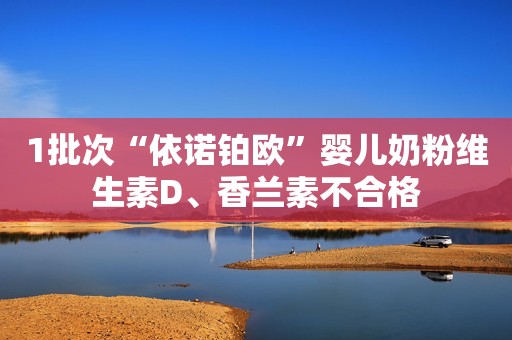 1批次“依诺铂欧”婴儿奶粉维生素D、香兰素不合格