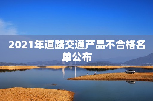 2021年道路交通产品不合格名单公布