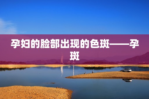 孕妇的脸部出现的色斑――孕斑