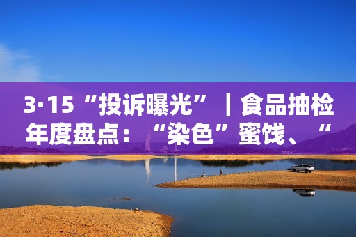 3·15“投诉曝光”｜食品抽检年度盘点：“染色”蜜饯、“增香”奶粉、“禁药”蜂蜜等多次上榜