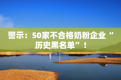 警示：50家不合格奶粉企业“历史黑名单”！