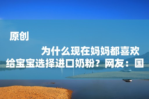 原创
            为什么现在妈妈都喜欢给宝宝选择进口奶粉？网友：国产的吃不起！