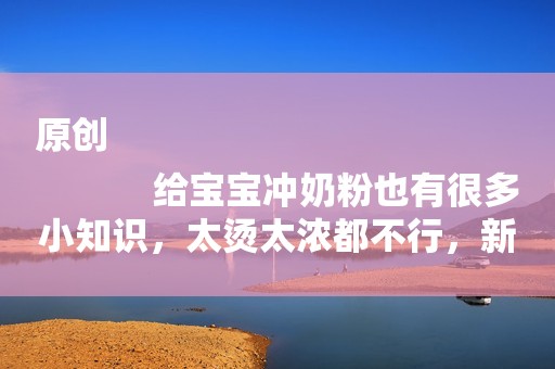 原创
            给宝宝冲奶粉也有很多小知识，太烫太浓都不行，新手妈妈要注意啦