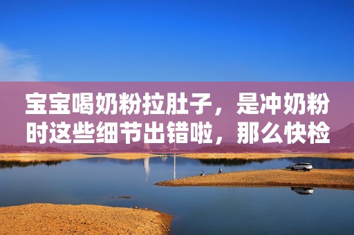 宝宝喝奶粉拉肚子，是冲奶粉时这些细节出错啦，那么快检查一下