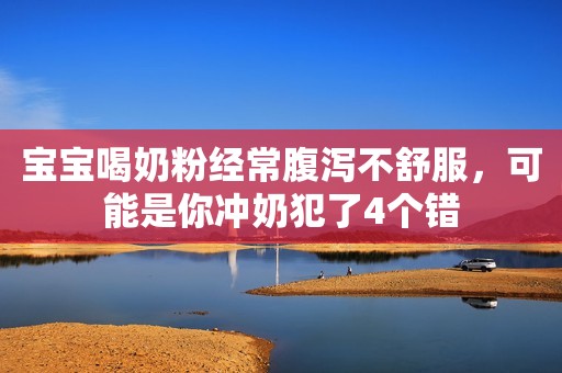 宝宝喝奶粉经常腹泻不舒服，可能是你冲奶犯了4个错