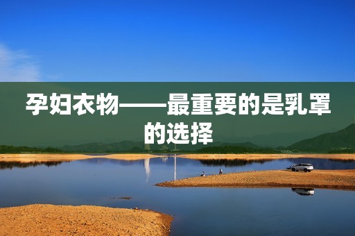孕妇衣物――最重要的是乳罩的选择