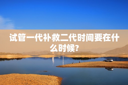 试管一代补救二代时间要在什么时候?