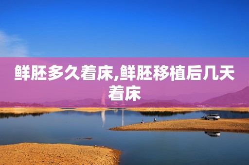 鲜胚多久着床,鲜胚移植后几天着床