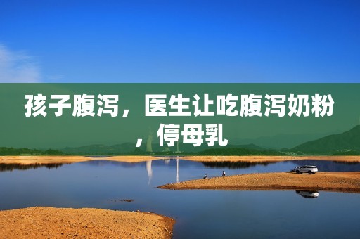 孩子腹泻，医生让吃腹泻奶粉，停母乳