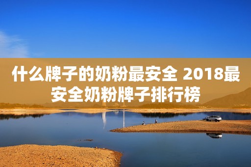 什么牌子的奶粉最安全 2018最安全奶粉牌子排行榜
