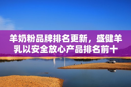 羊奶粉品牌排名更新，盛健羊乳以安全放心产品排名前十