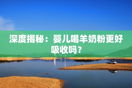 深度揭秘：婴儿喝羊奶粉更好吸收吗？