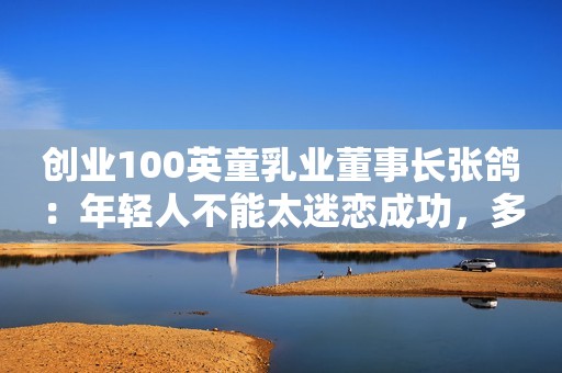 创业100英童乳业董事长张鸽：年轻人不能太迷恋成功，多吸取失败教训