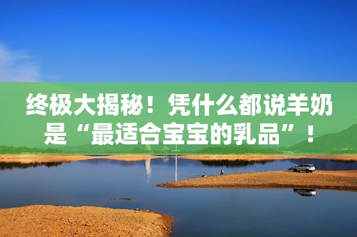 终极大揭秘！凭什么都说羊奶是“最适合宝宝的乳品”！