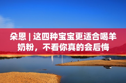 朵恩 | 这四种宝宝更适合喝羊奶粉，不看你真的会后悔