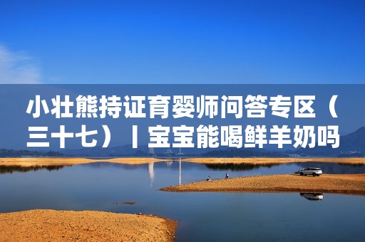 小壮熊持证育婴师问答专区（三十七）丨宝宝能喝鲜羊奶吗？