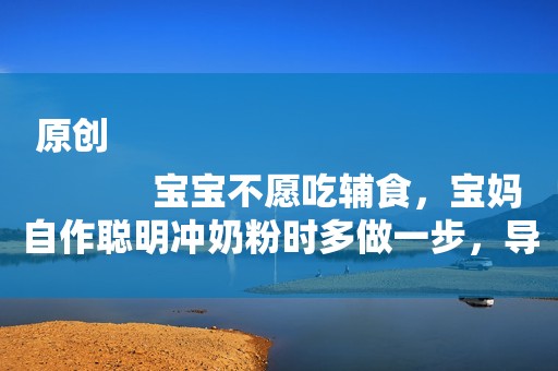 原创
            宝宝不愿吃辅食，宝妈自作聪明冲奶粉时多做一步，导致宝宝肠坏死