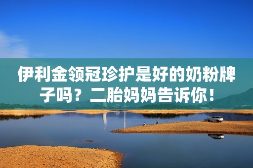伊利金领冠珍护是好的奶粉牌子吗？二胎妈妈告诉你！