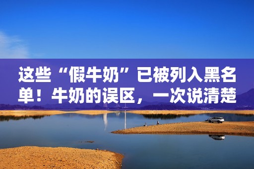 这些“假牛奶”已被列入黑名单！牛奶的误区，一次说清楚