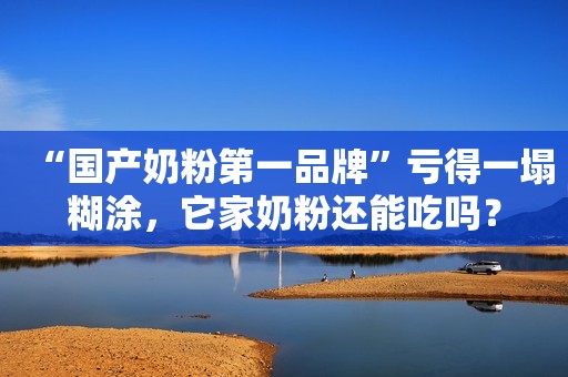 “国产奶粉第一品牌”亏得一塌糊涂，它家奶粉还能吃吗？