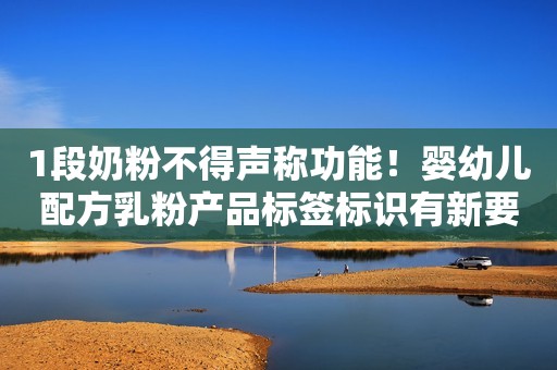 1段奶粉不得声称功能！婴幼儿配方乳粉产品标签标识有新要求