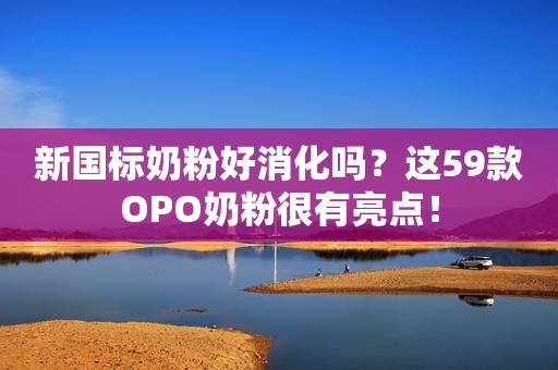 新国标奶粉好消化吗？这59款OPO奶粉很有亮点！
