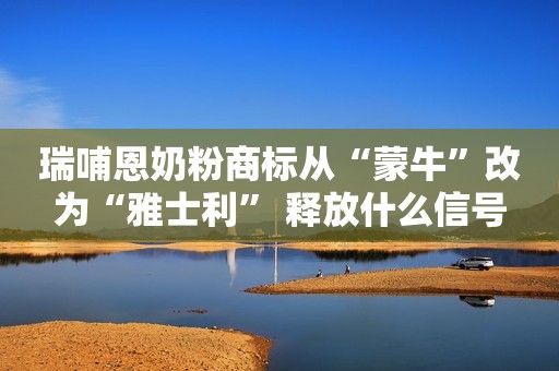 瑞哺恩奶粉商标从“蒙牛”改为“雅士利” 释放什么信号