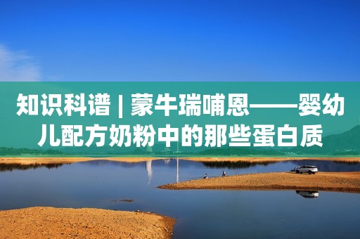 知识科谱 | 蒙牛瑞哺恩——婴幼儿配方奶粉中的那些蛋白质