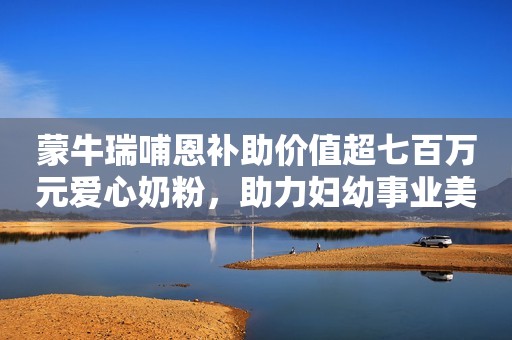 蒙牛瑞哺恩补助价值超七百万元爱心奶粉，助力妇幼事业美满和谐