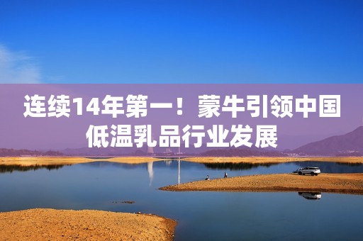 连续14年第一！蒙牛引领中国低温乳品行业发展