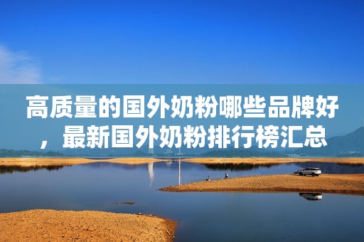 高质量的国外奶粉哪些品牌好，最新国外奶粉排行榜汇总
