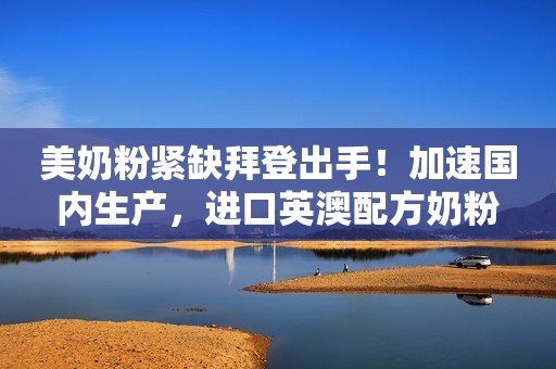 美奶粉紧缺拜登出手！加速国内生产，进口英澳配方奶粉