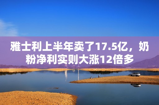 雅士利上半年卖了17.5亿，奶粉净利实则大涨12倍多