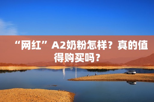 “网红”A2奶粉怎样？真的值得购买吗？