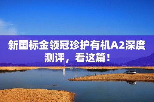 详细阅读:新国标金领冠珍护有机A2深度测评,看这篇! 新国标金领冠珍护有机A2深度测评,看这篇!